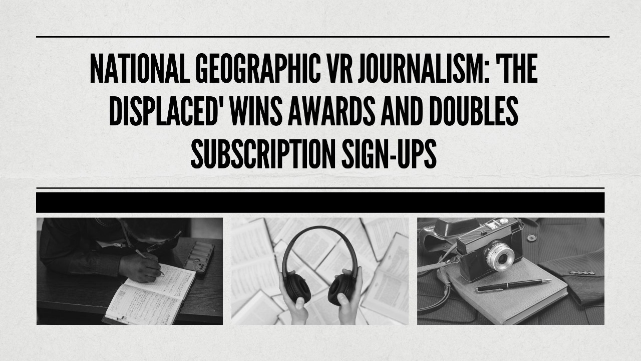 National Geographic VR Journalism: 'The Displaced' Wins Awards and Doubles Subscription Sign-Ups